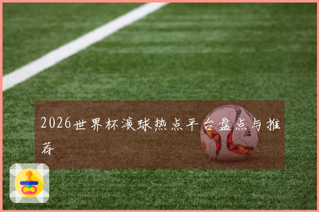 2026世界杯滚球热点平台盘点与推荐