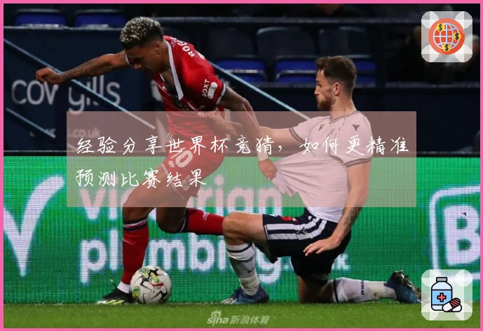 经验分享世界杯竞猜，如何更精准预测比赛结果