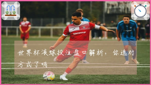 世界杯滚球投注盘口解析，你选对方式了吗