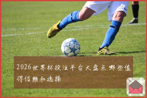 2026世界杯投注平台大盘点 哪些值得信赖和选择
