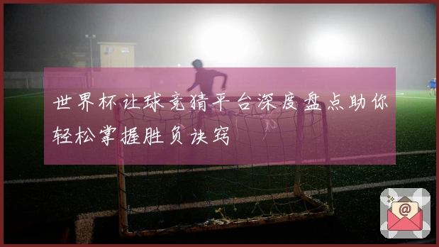 世界杯让球竞猜平台深度盘点助你轻松掌握胜负诀窍