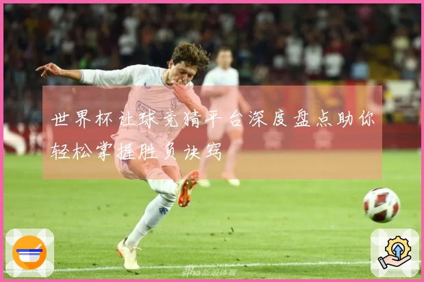 世界杯让球竞猜平台深度盘点助你轻松掌握胜负诀窍