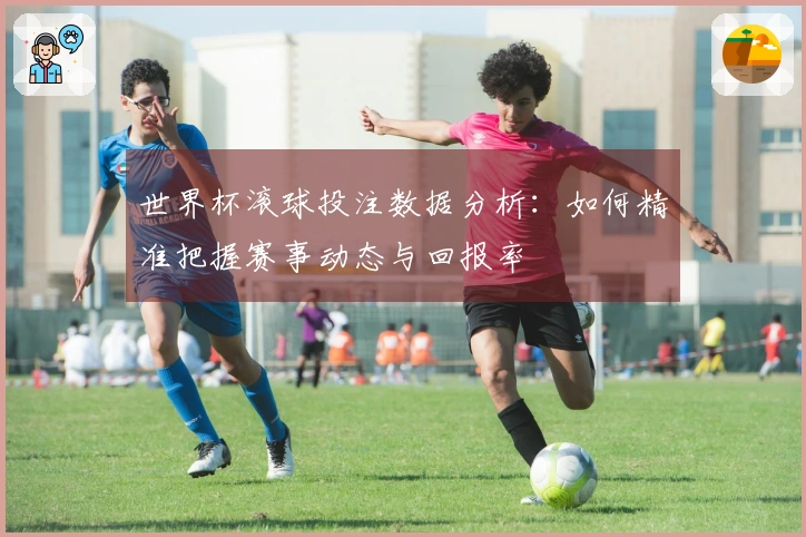 世界杯滚球投注数据分析：如何精准把握赛事动态与回报率