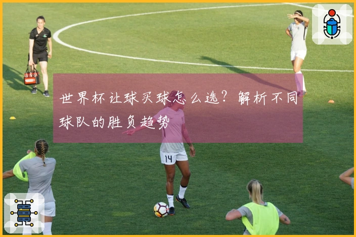 世界杯让球买球怎么选？解析不同球队的胜负趋势