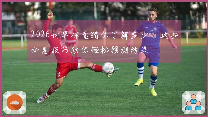 2026世界杯竞猜你了解多少？这些必看技巧助你轻松预测结果