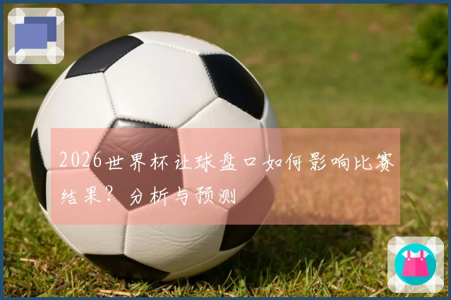2026世界杯让球盘口如何影响比赛结果？分析与预测