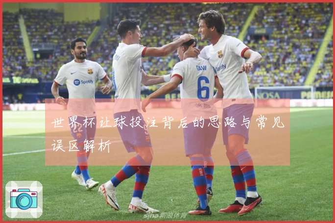 世界杯让球投注背后的思路与常见误区解析