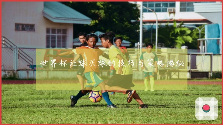 世界杯让球买球的技巧与策略揭秘