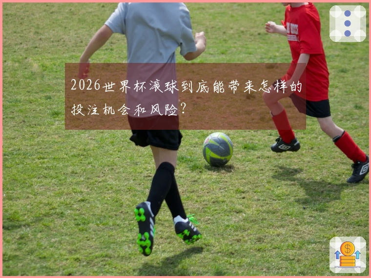 2026世界杯滚球到底能带来怎样的投注机会和风险？