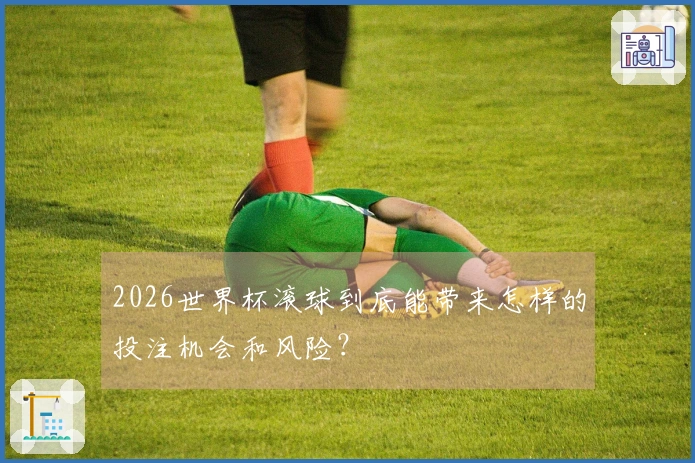 2026世界杯滚球到底能带来怎样的投注机会和风险？