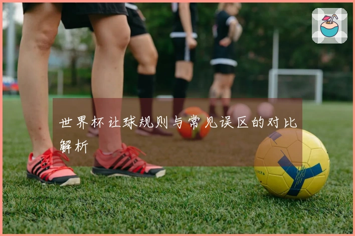 世界杯让球规则与常见误区的对比解析