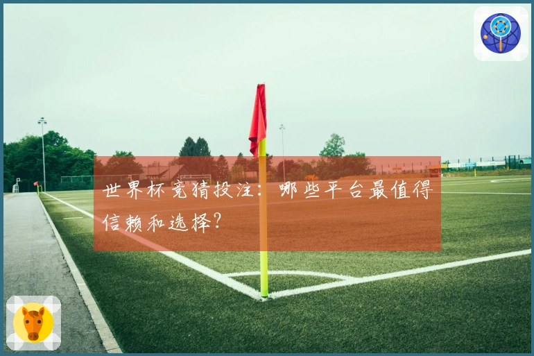 世界杯竞猜投注：哪些平台最值得信赖和选择？