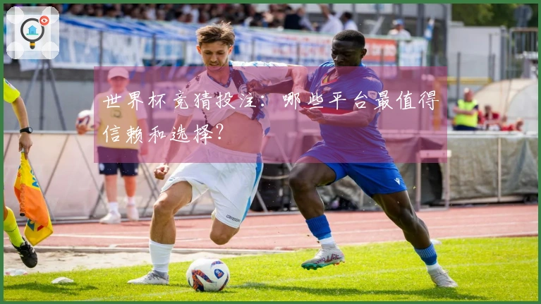 世界杯竞猜投注：哪些平台最值得信赖和选择？