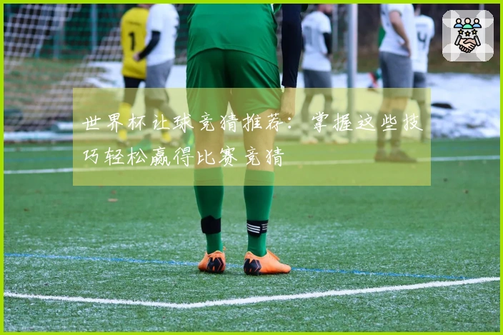 世界杯让球竞猜推荐：掌握这些技巧轻松赢得比赛竞猜