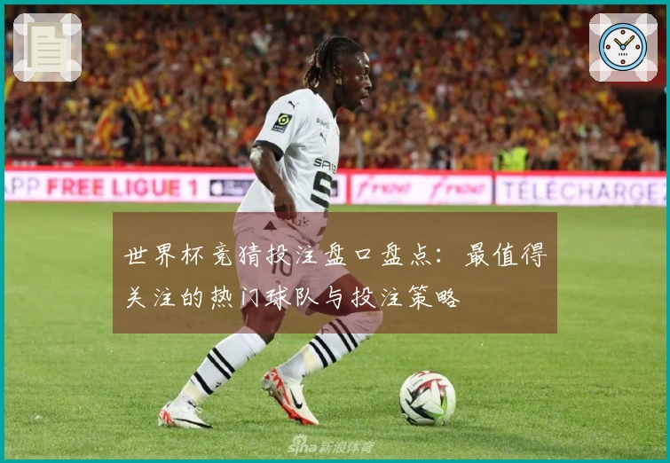 世界杯竞猜投注盘口盘点：最值得关注的热门球队与投注策略