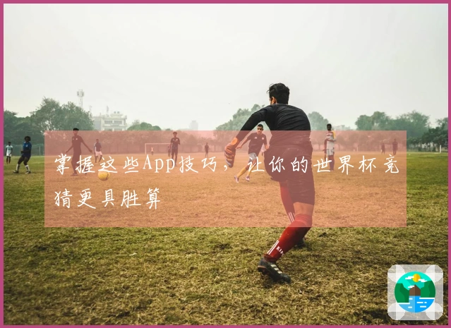 掌握这些App技巧，让你的世界杯竞猜更具胜算