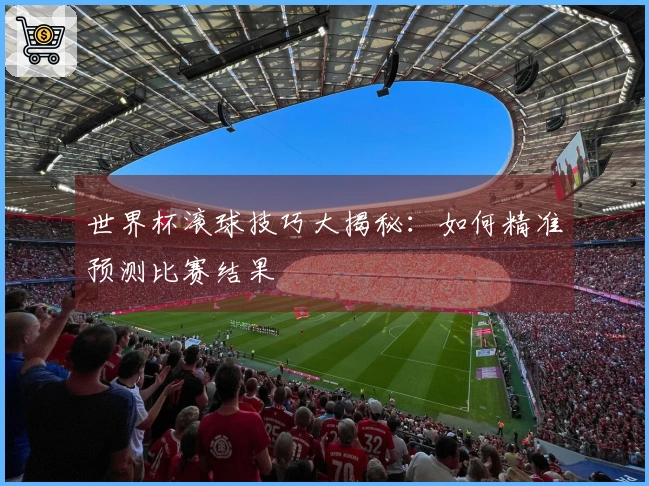 世界杯滚球技巧大揭秘：如何精准预测比赛结果
