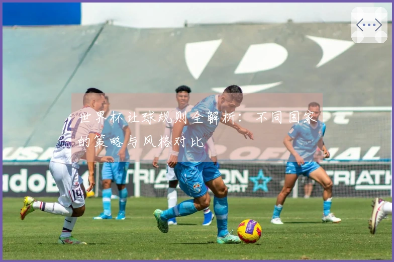 世界杯让球规则全解析：不同国家的策略与风格对比