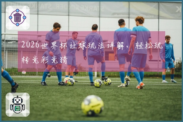 2026世界杯让球玩法详解，轻松玩转竞彩竞猜
