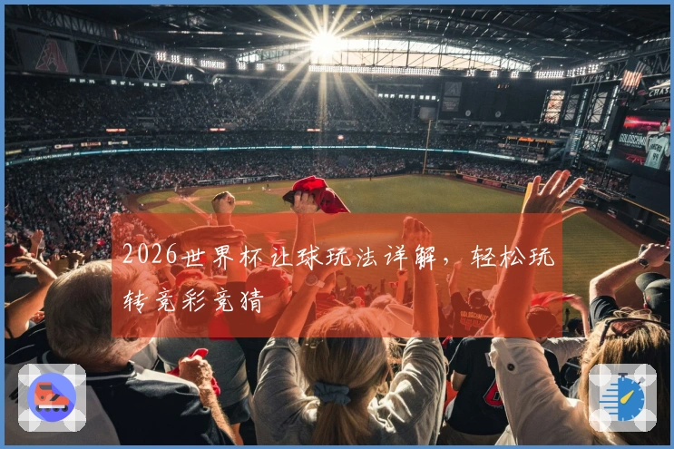2026世界杯让球玩法详解，轻松玩转竞彩竞猜