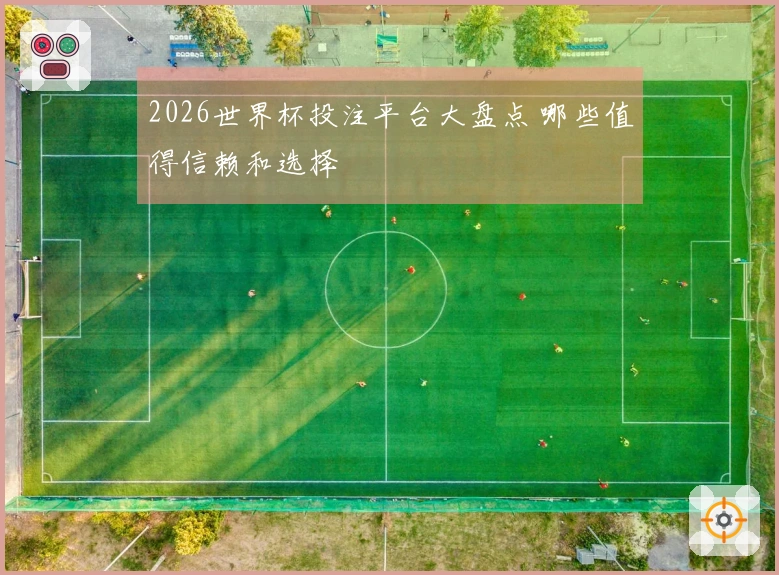 2026世界杯投注平台大盘点 哪些值得信赖和选择